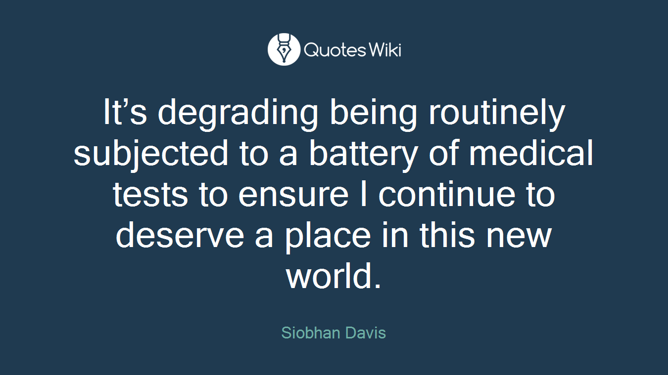 It’s degrading being routinely subjected to a battery of medical tests to ensure I continue to deserve a place in this new world.