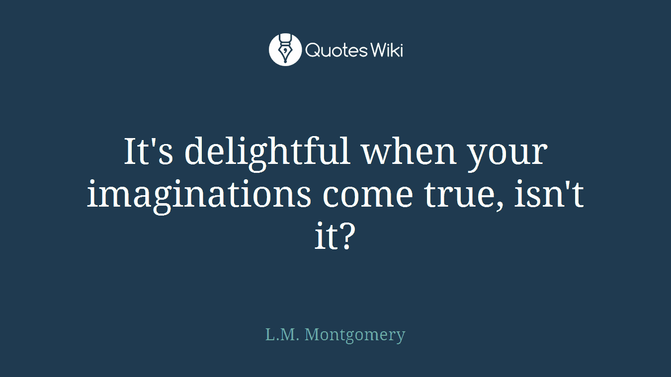 It's delightful when your imaginations come true, isn't it?