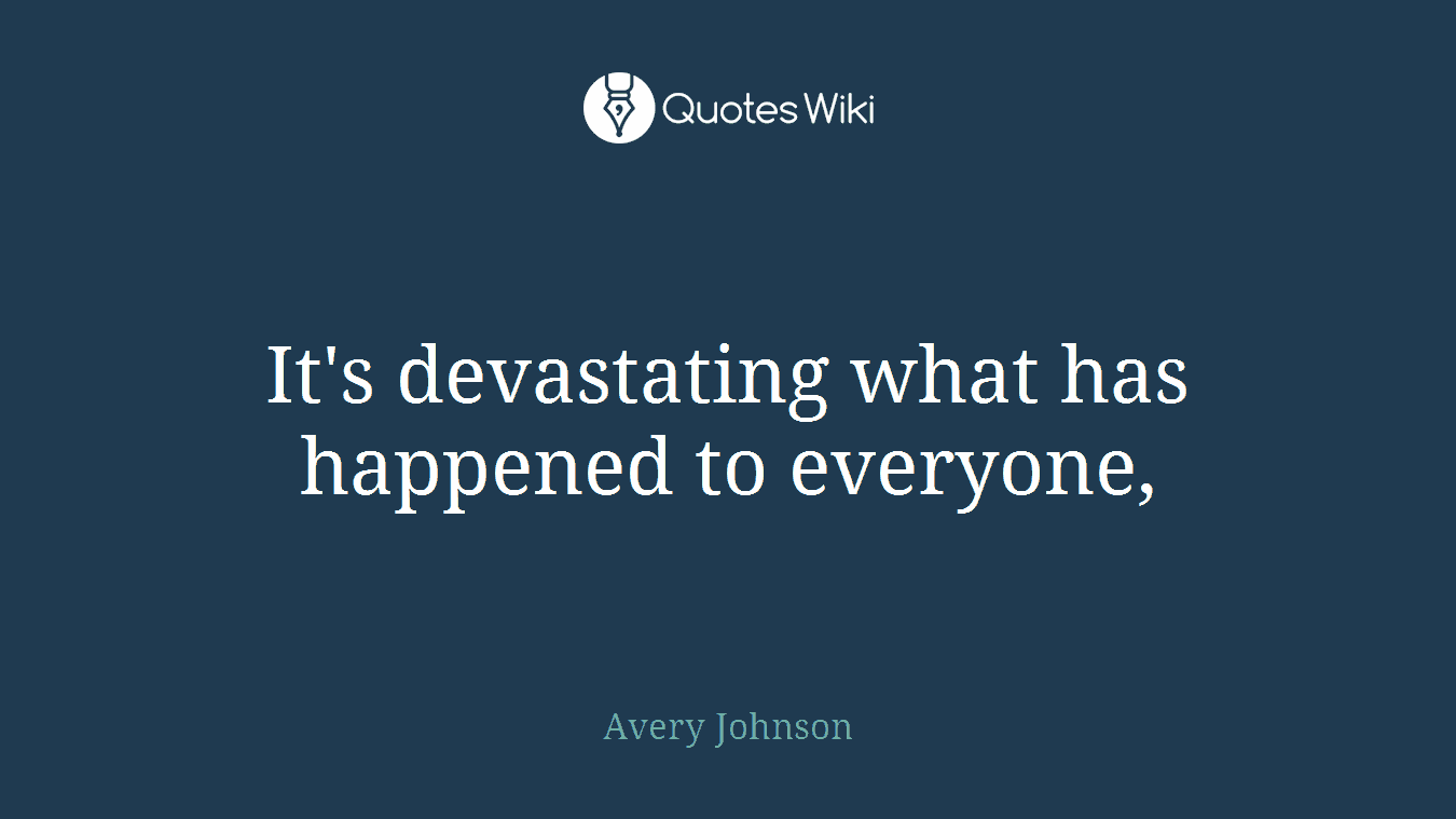 It's devastating what has happened to everyone,