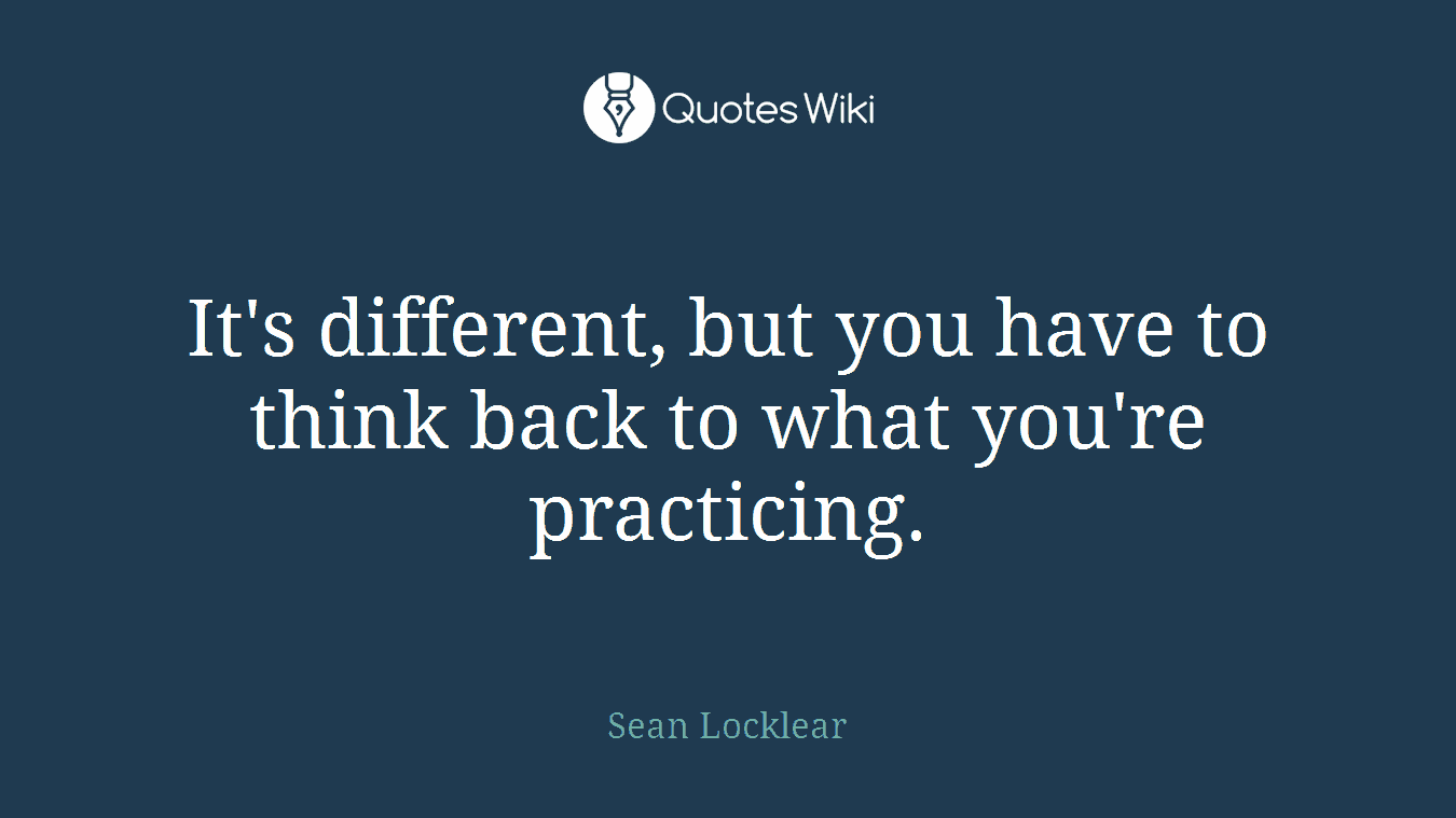 It's different, but you have to think back to what you're practicing.