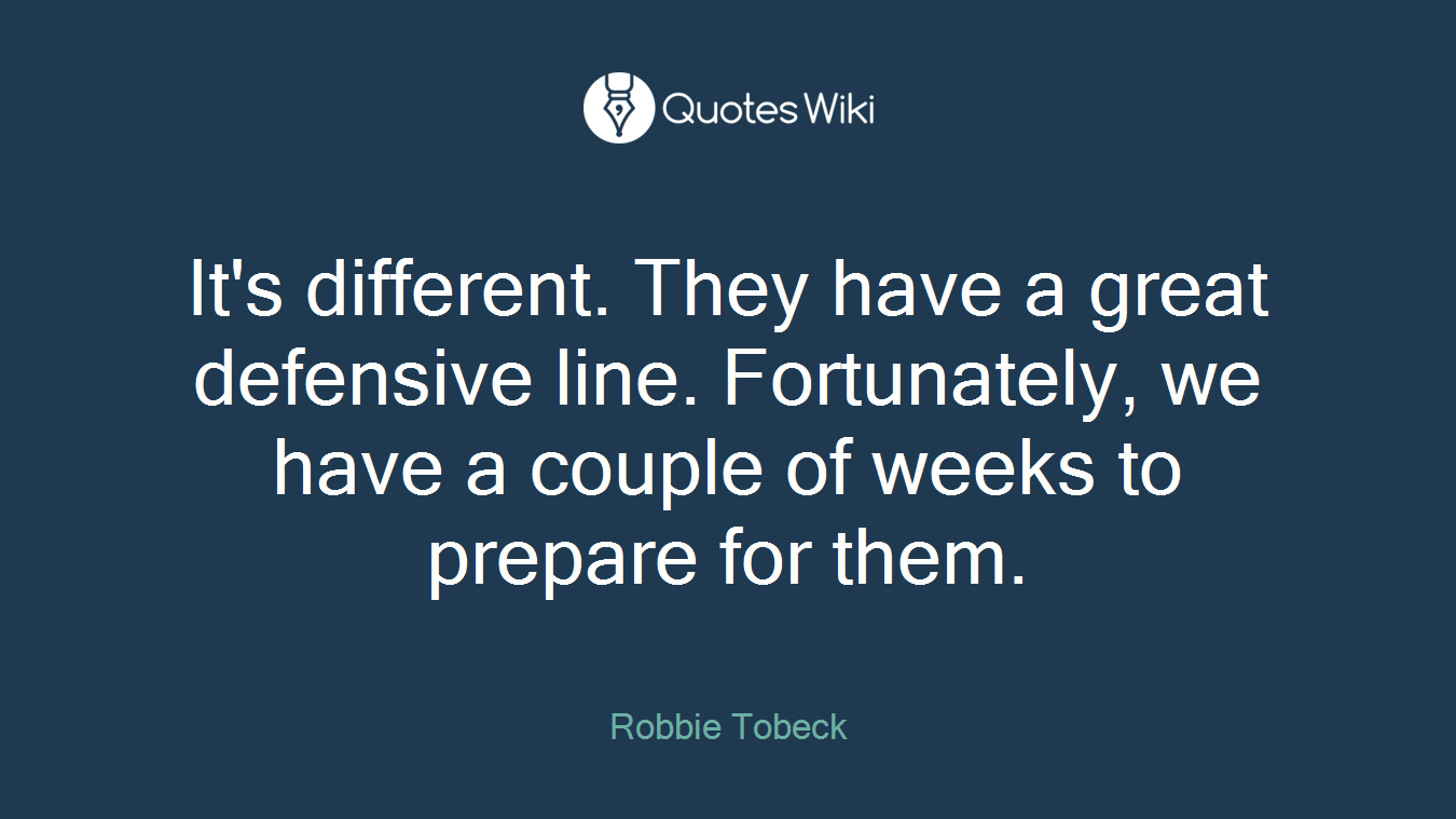 It's different. They have a great defensive line. Fortunately, we have a couple of weeks to prepare for them.