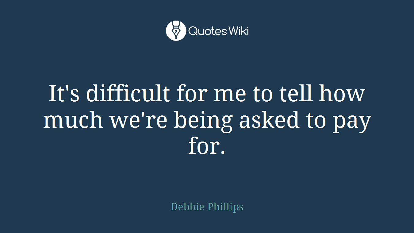 It's difficult for me to tell how much we're being asked to pay for.