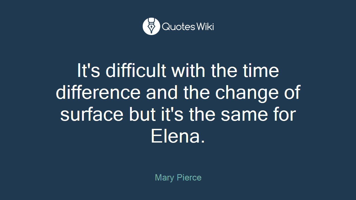 It's difficult with the time difference and the change of surface but it's the same for Elena.