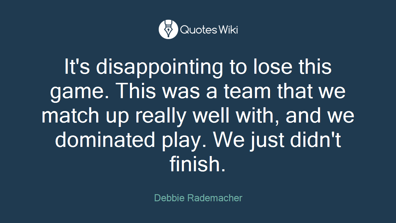 It's disappointing to lose this game. This was a team that we match up really well with, and we dominated play. We just didn't finish.