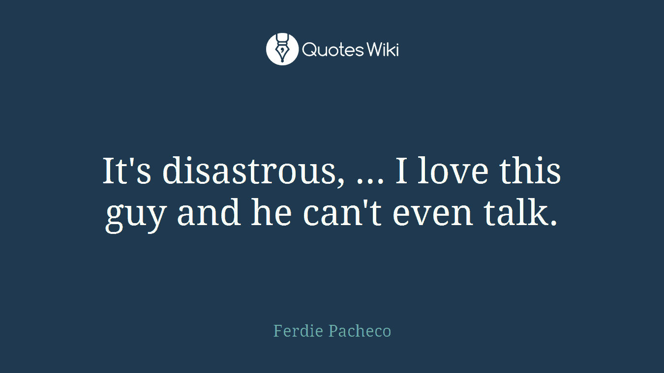 It's disastrous, ... I love this guy and he can't even talk.