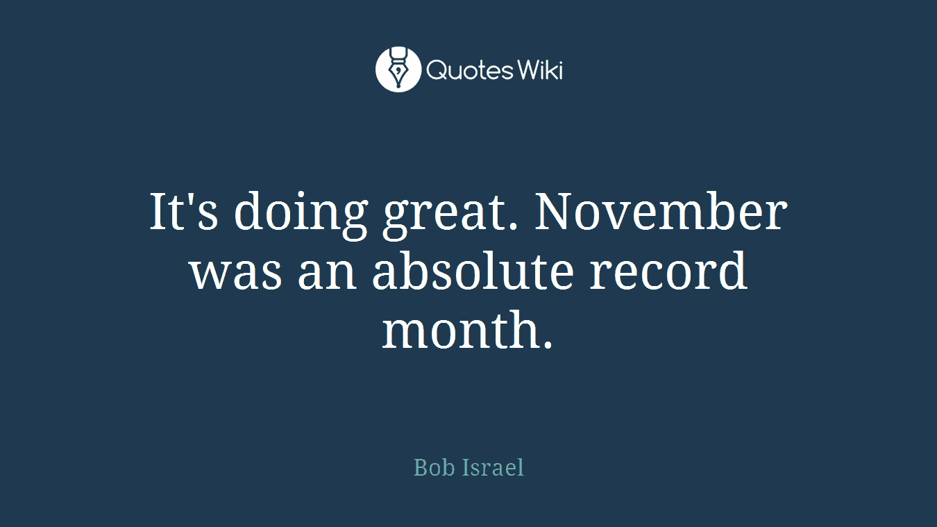 It's doing great. November was an absolute record month.