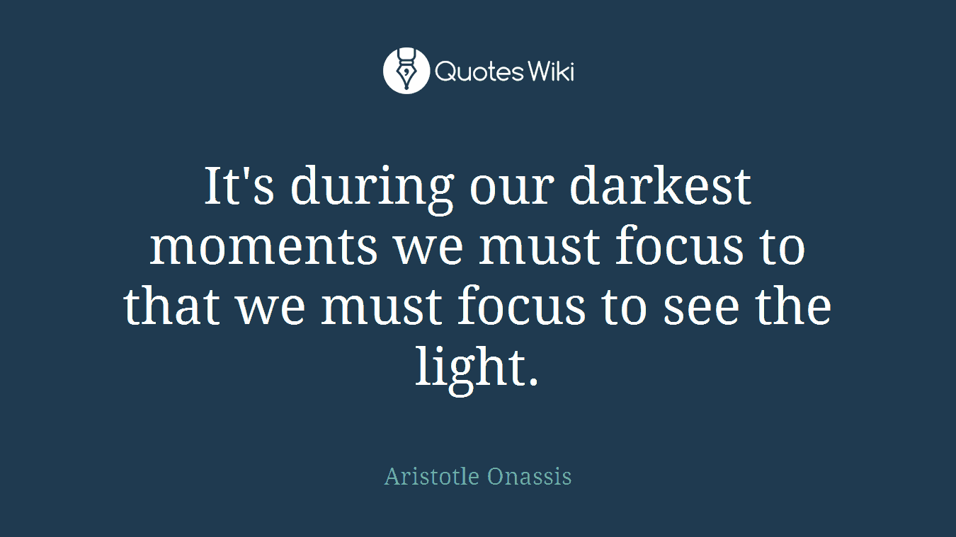 It's during our darkest moments we must focus to that we must focus to see the light.