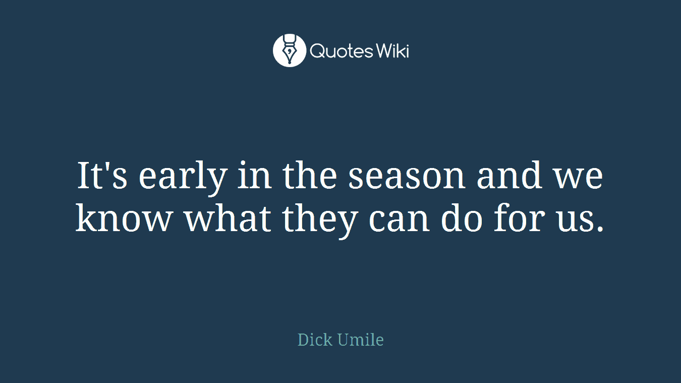It's early in the season and we know what they can do for us.