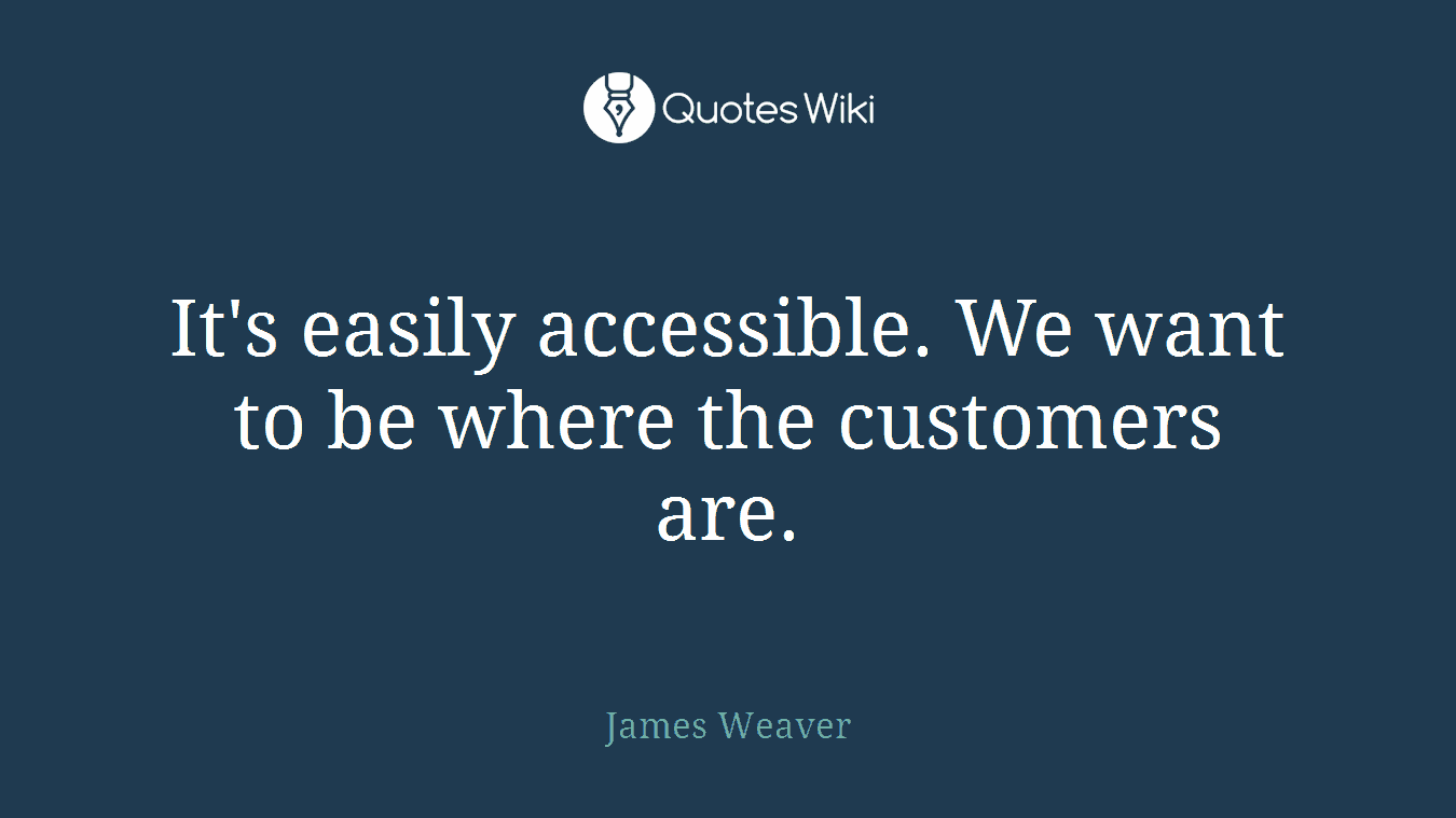 It's easily accessible. We want to be where the customers are.