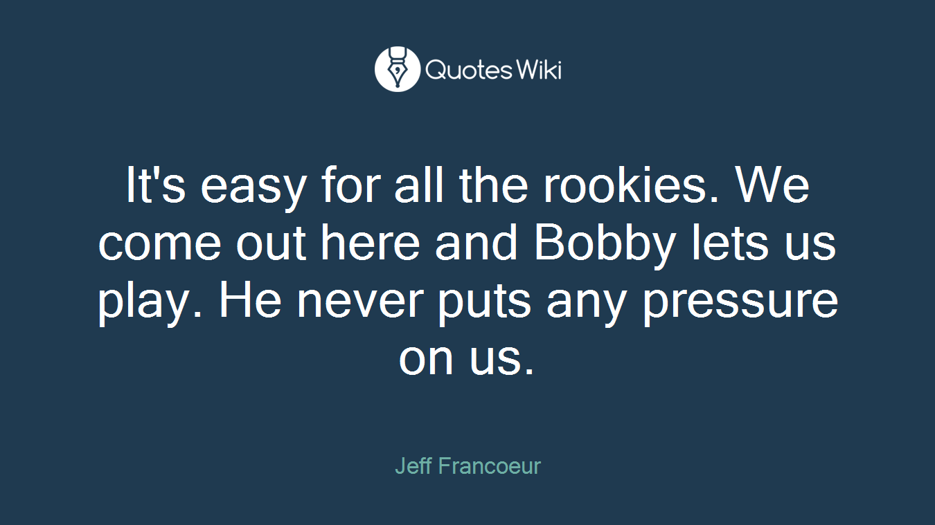 It's easy for all the rookies. We come out here and Bobby lets us play. He never puts any pressure on us.