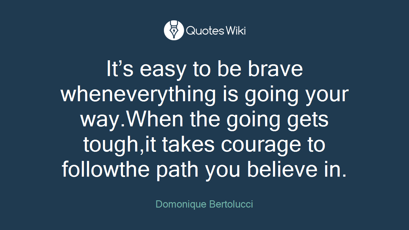 It’s easy to be brave wheneverything is going your way.When the going gets tough,it takes courage to followthe path you believe in.