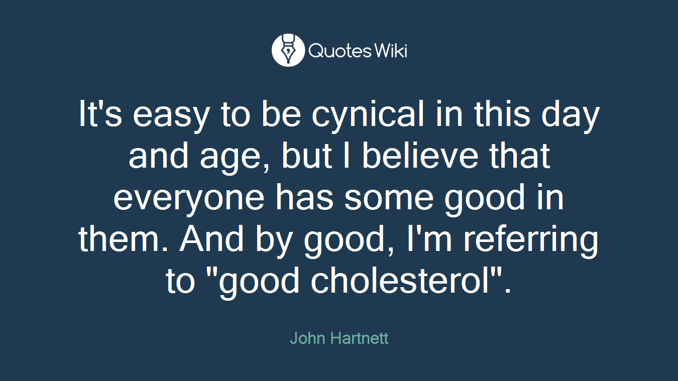 It's easy to be cynical in this day and age, but I believe that everyone has some good in them. And by good, I'm referring to "good cholesterol".