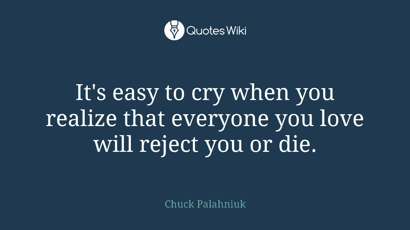 It's easy to cry when you realize that everyone you love will reject you or die.