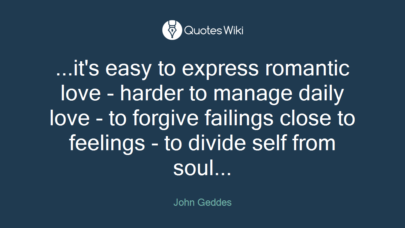 ...it's easy to express romantic love - harder to manage daily love - to forgive failings close to feelings - to divide self from soul...