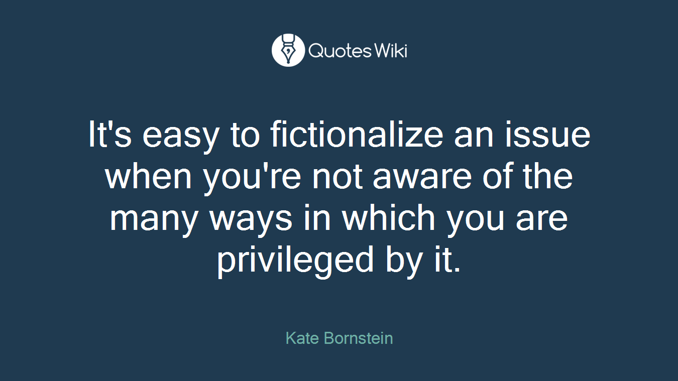 It's easy to fictionalize an issue when you're not aware of the many ways in which you are privileged by it.