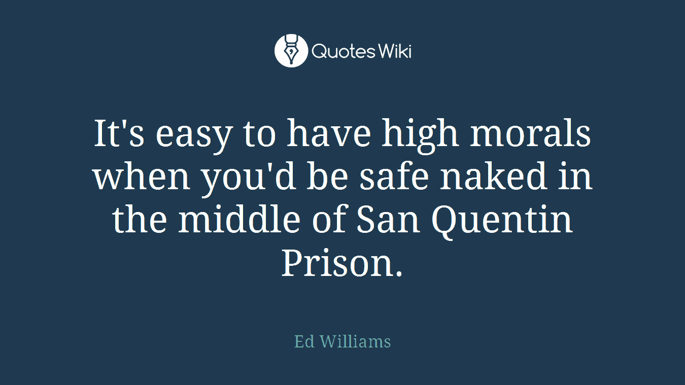 It's easy to have high morals when you'd be safe naked in the middle of San Quentin Prison.