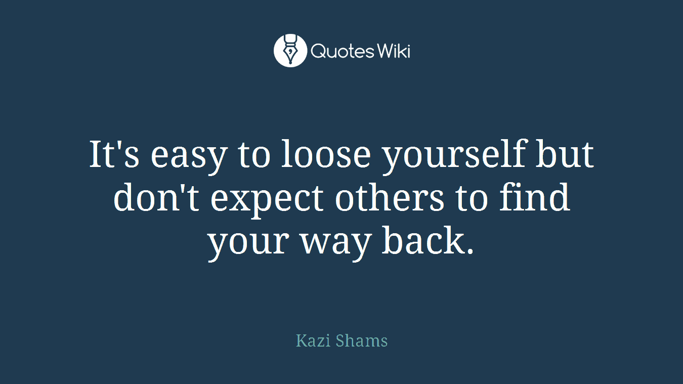 It's easy to loose yourself but don't expect others to find your way back.