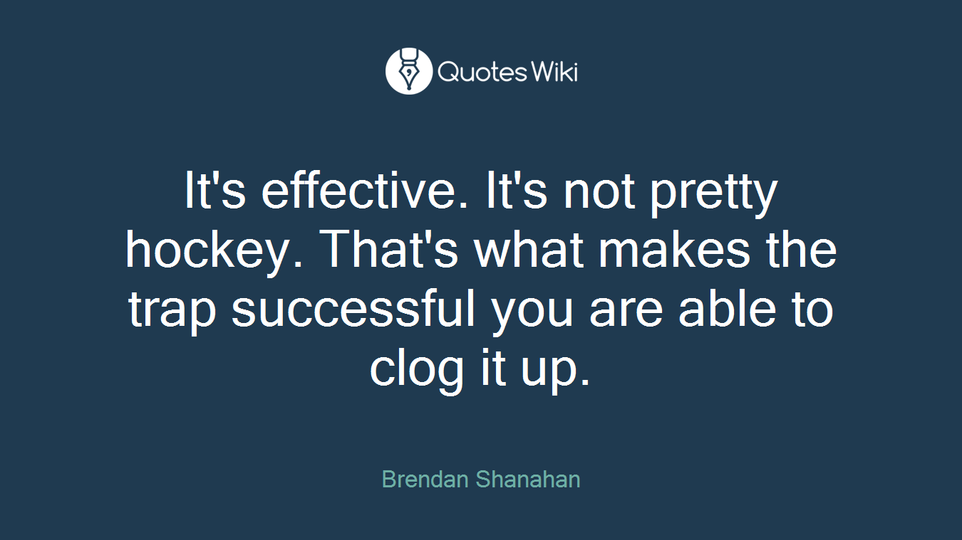It's effective. It's not pretty hockey. That's what makes the trap successful you are able to clog it up.