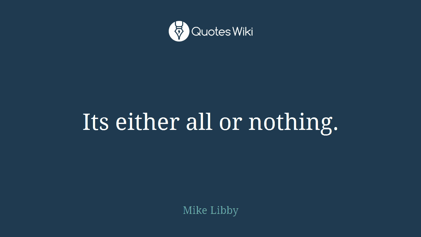 Its either all or nothing.