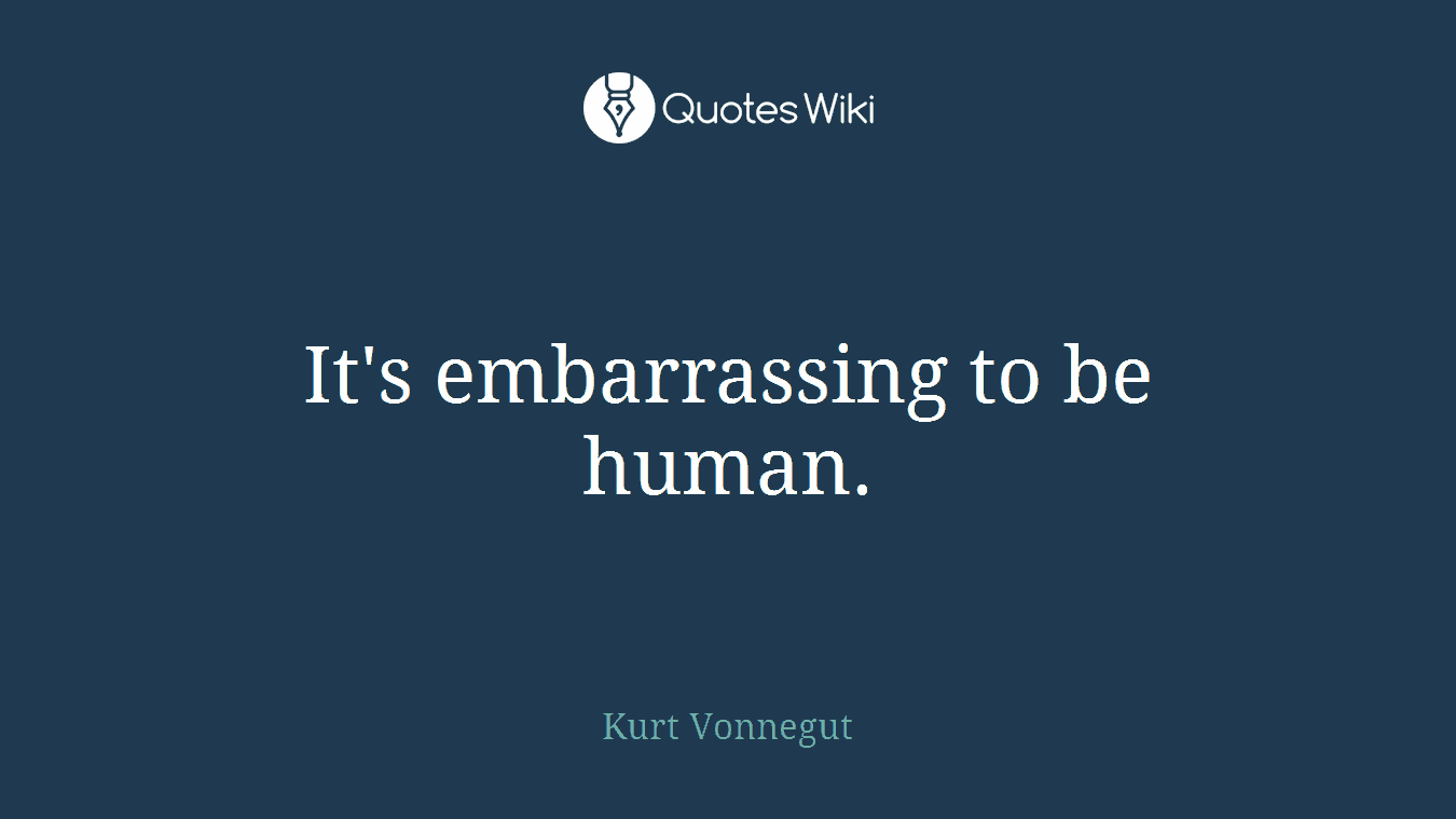 It's embarrassing to be human.