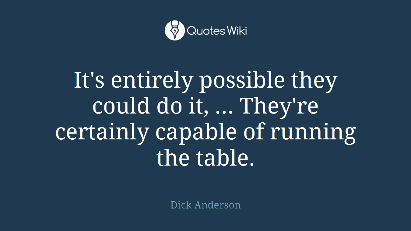 It's entirely possible they could do it, ... They're certainly capable of running the table.