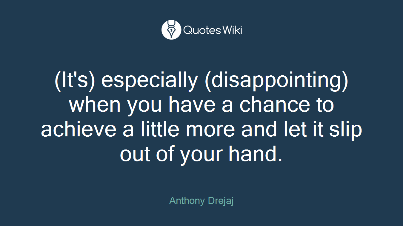 (It's) especially (disappointing) when you have a chance to achieve a little more and let it slip out of your hand.