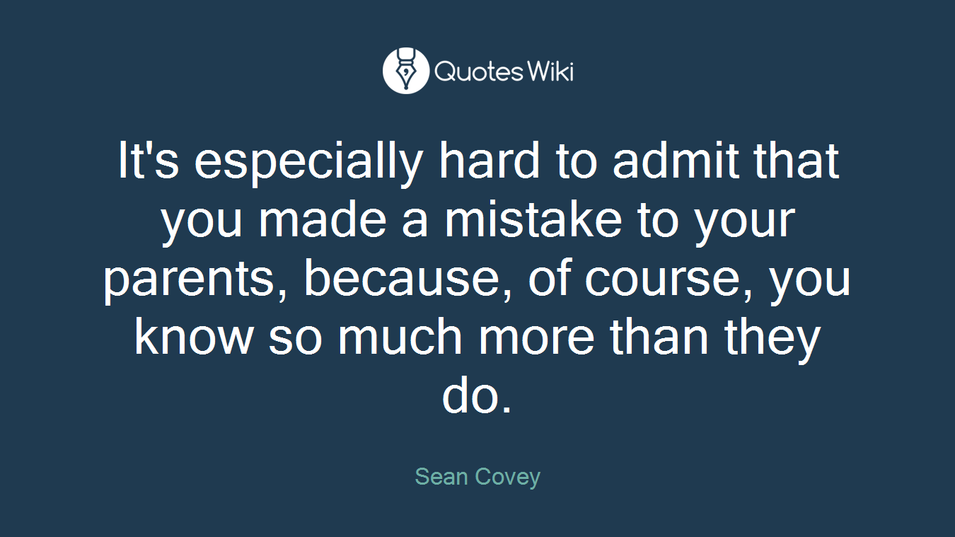 It's especially hard to admit that you made a mistake to your parents, because, of course, you know so much more than they do.