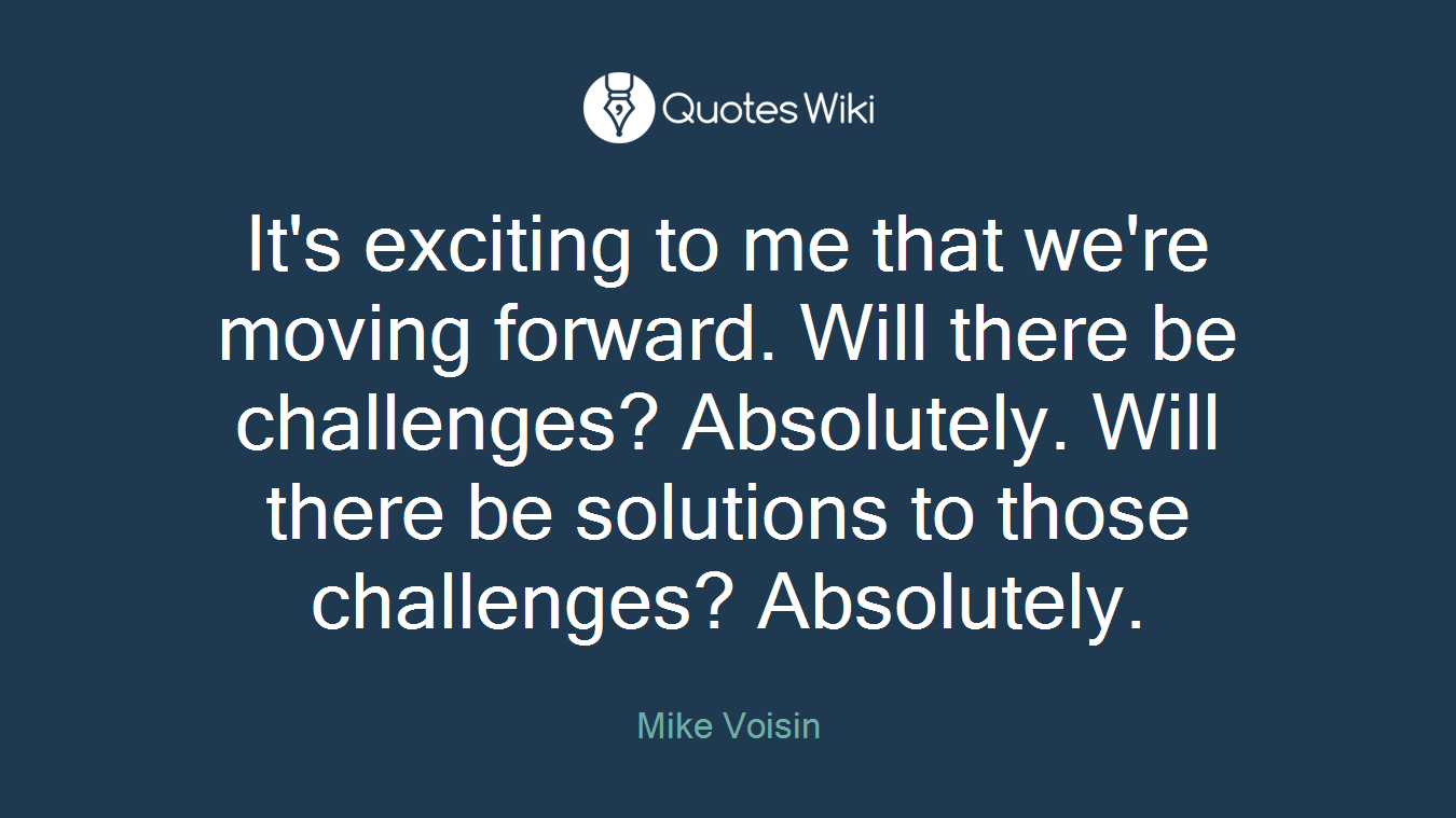 It's exciting to me that we're moving forward. Will there be challenges? Absolutely. Will there be solutions to those challenges? Absolutely.