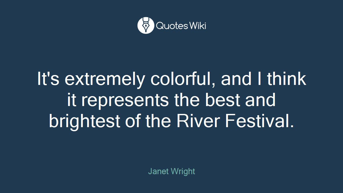 It's extremely colorful, and I think it represents the best and brightest of the River Festival.