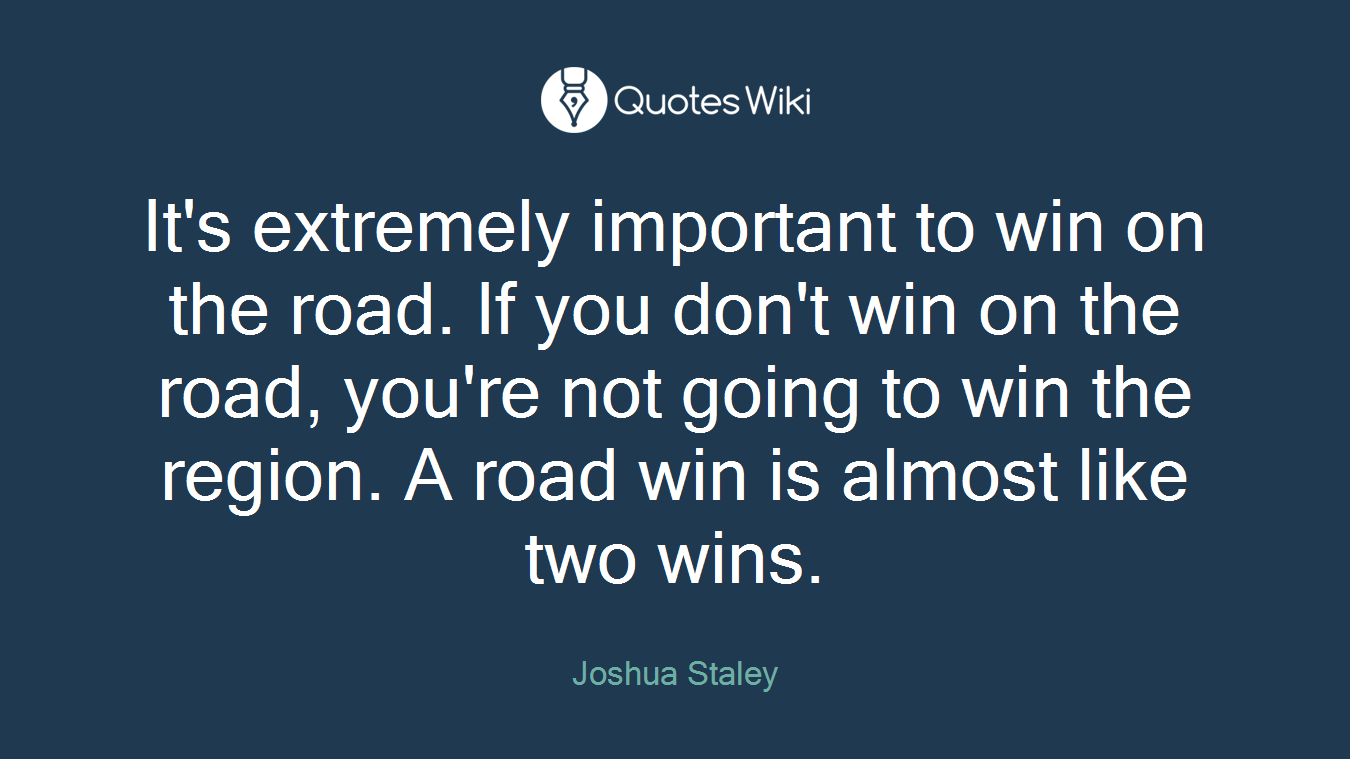 It's extremely important to win on the road. If you don't win on the road, you're not going to win the region. A road win is almost like two wins.