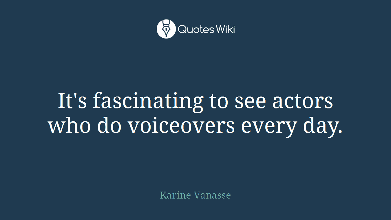 It's fascinating to see actors who do voiceovers every day.