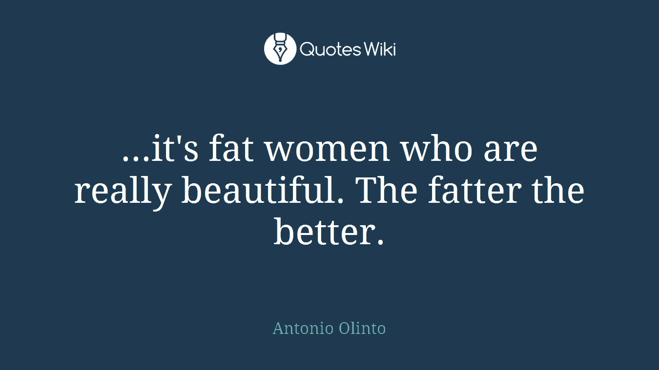...it's fat women who are really beautiful. The fatter the better.