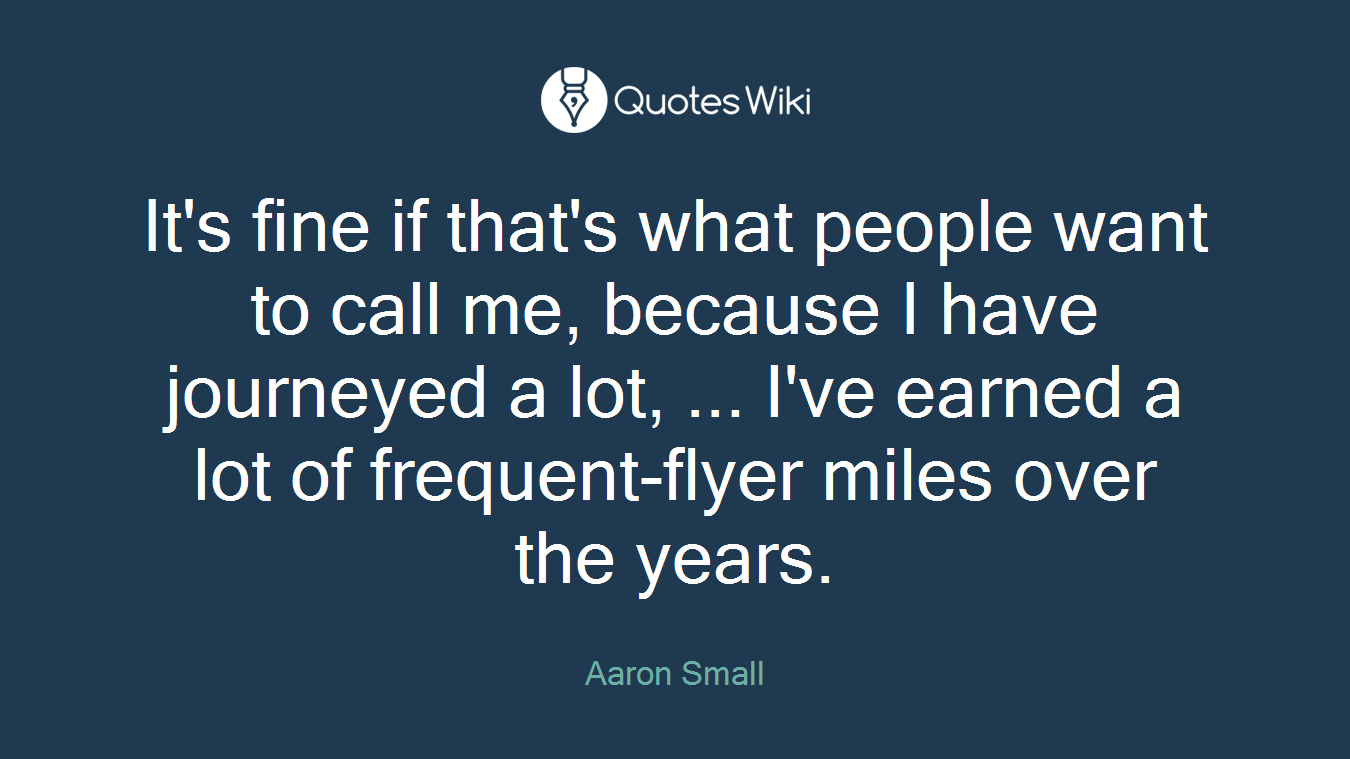 It's fine if that's what people want to call me, because I have journeyed a lot, ... I've earned a lot of frequent-flyer miles over the years.