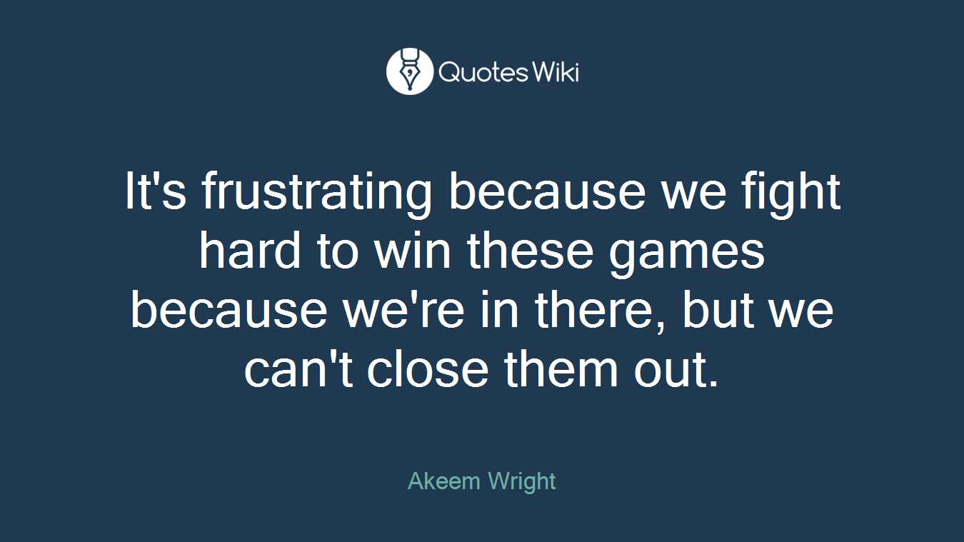 It's frustrating because we fight hard to win these games because we're in there, but we can't close them out.