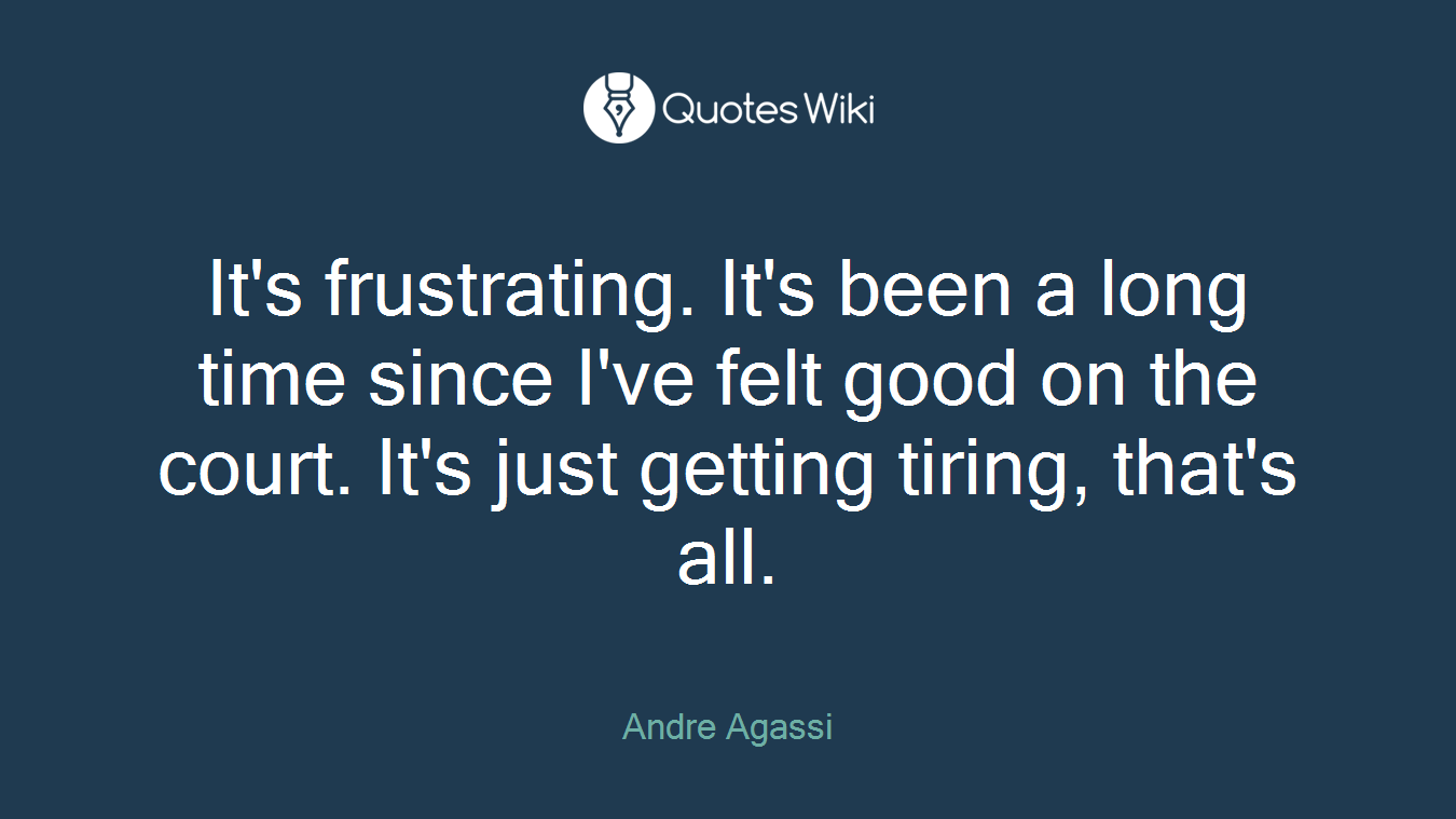 It's frustrating. It's been a long time since I've felt good on the court. It's just getting tiring, that's all.