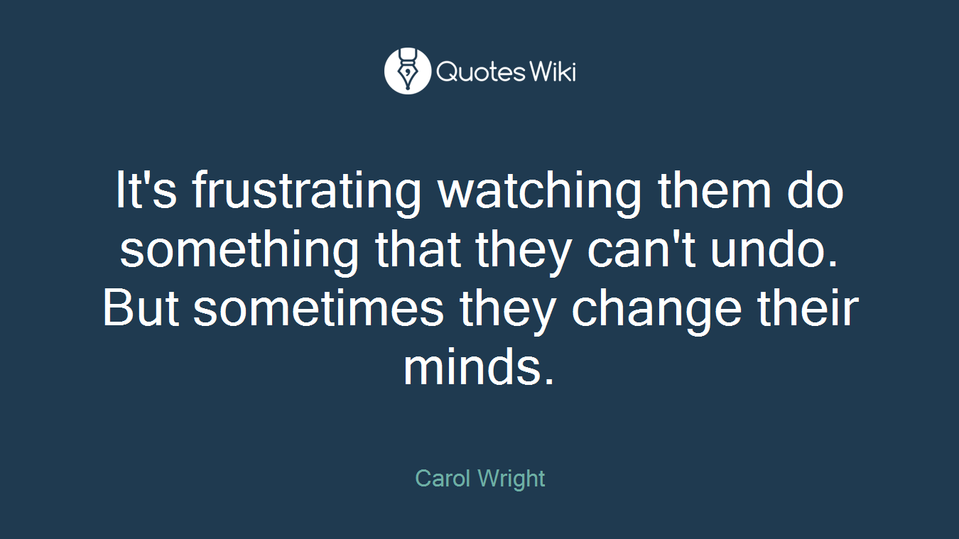 It's frustrating watching them do something that they can't undo. But sometimes they change their minds.