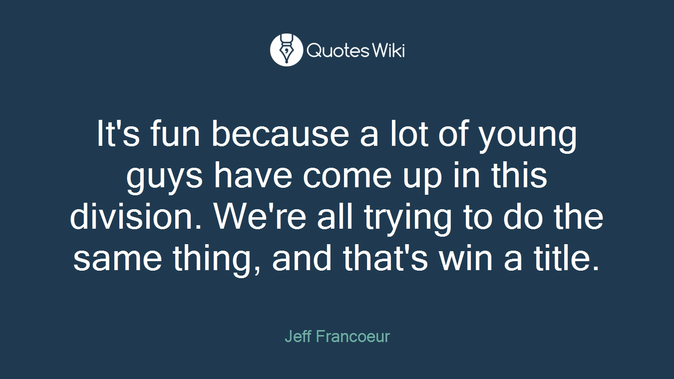 It's fun because a lot of young guys have come up in this division. We're all trying to do the same thing, and that's win a title.