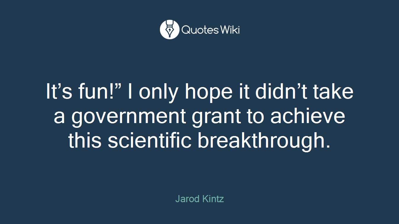 It’s fun!” I only hope it didn’t take a government grant to achieve this scientific breakthrough.