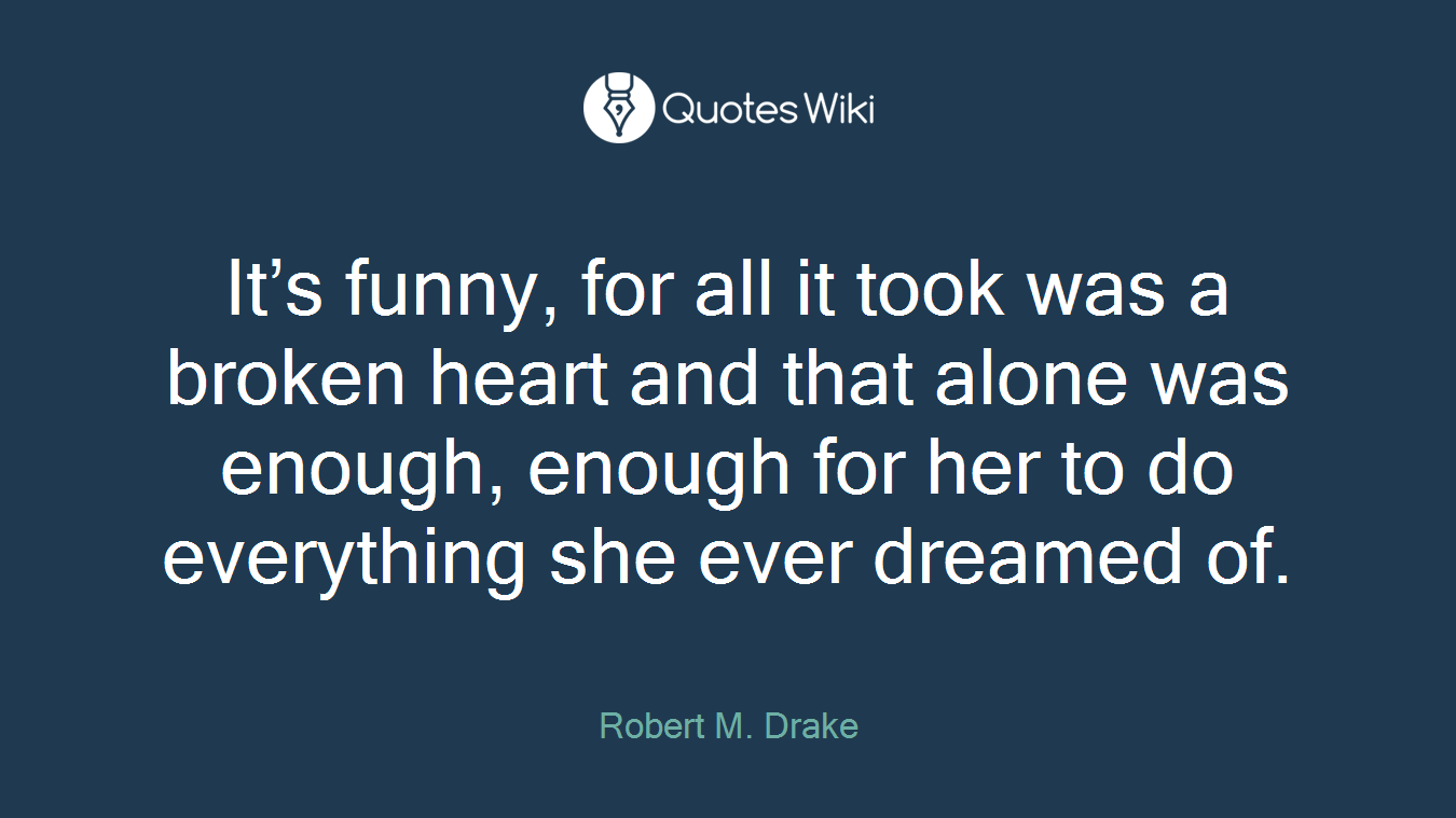 It’s funny, for all it took was a broken heart and that alone was enough, enough for her to do everything she ever dreamed of.