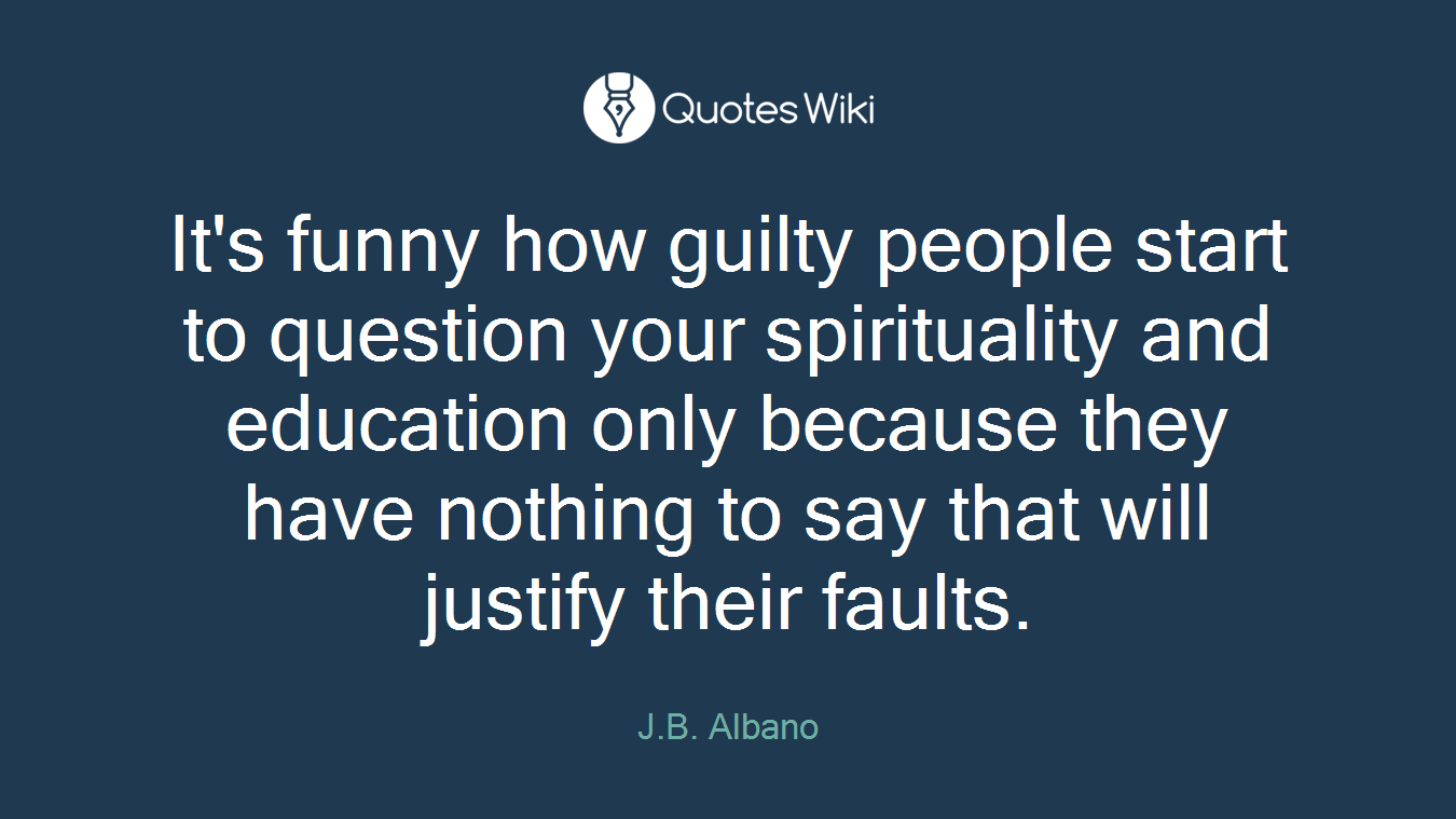 It's funny how guilty people start to question your spirituality and education only because they have nothing to say that will justify their faults.