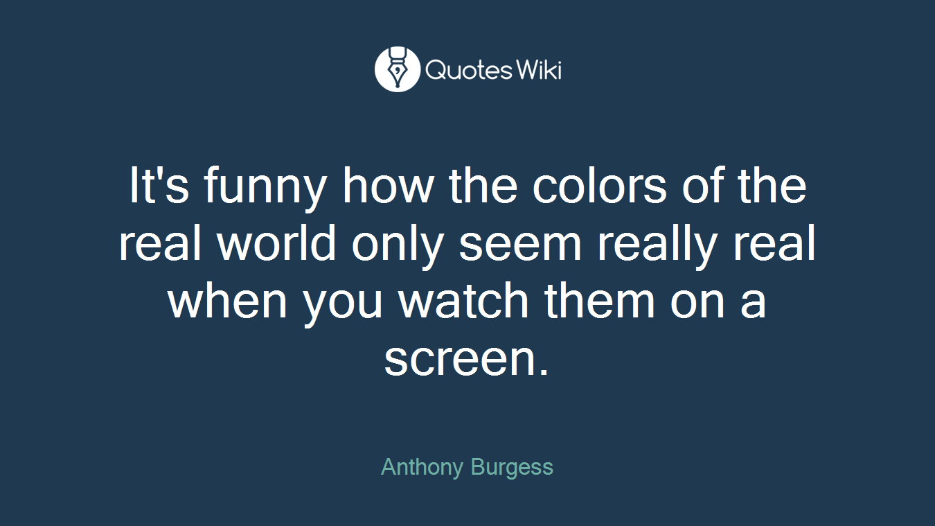 It's funny how the colors of the real world only seem really real when you watch them on a screen.