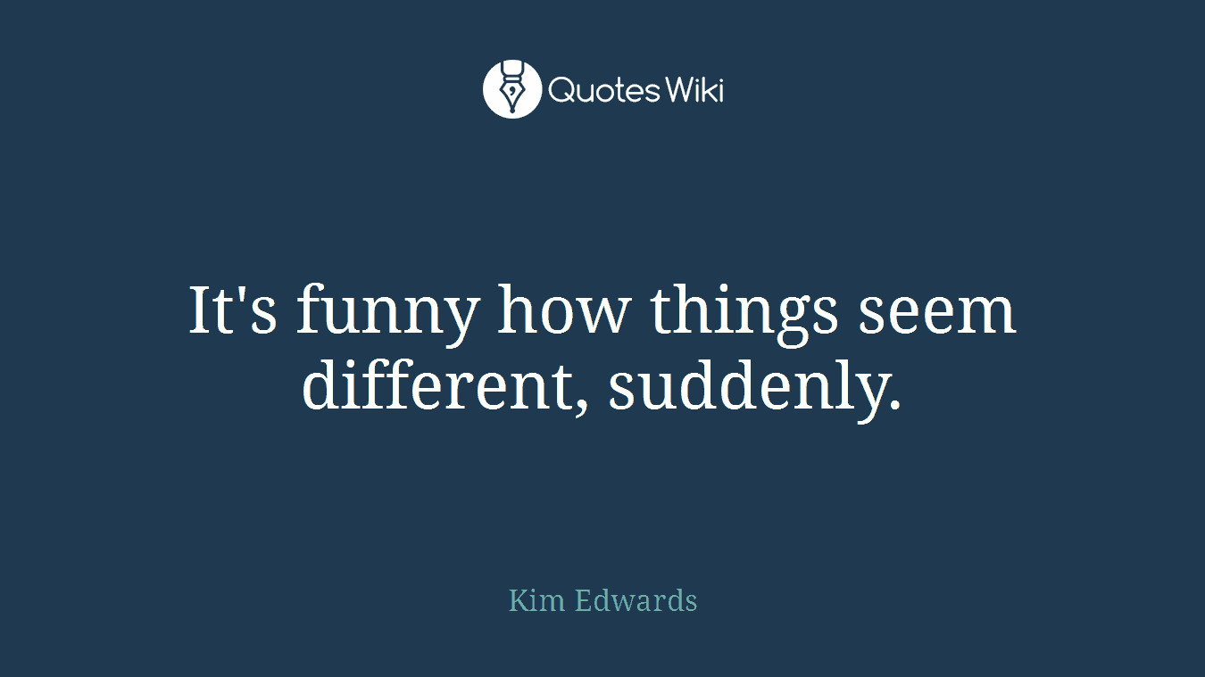 It's funny how things seem different, suddenly.