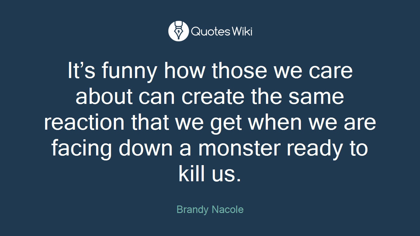 It’s funny how those we care about can create the same reaction that we get when we are facing down a monster ready to kill us.