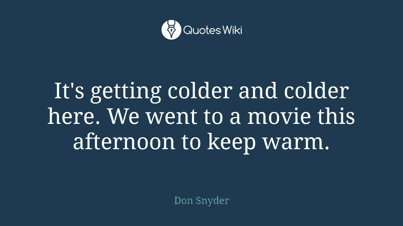 It's getting colder and colder here. We went to a movie this afternoon to keep warm.