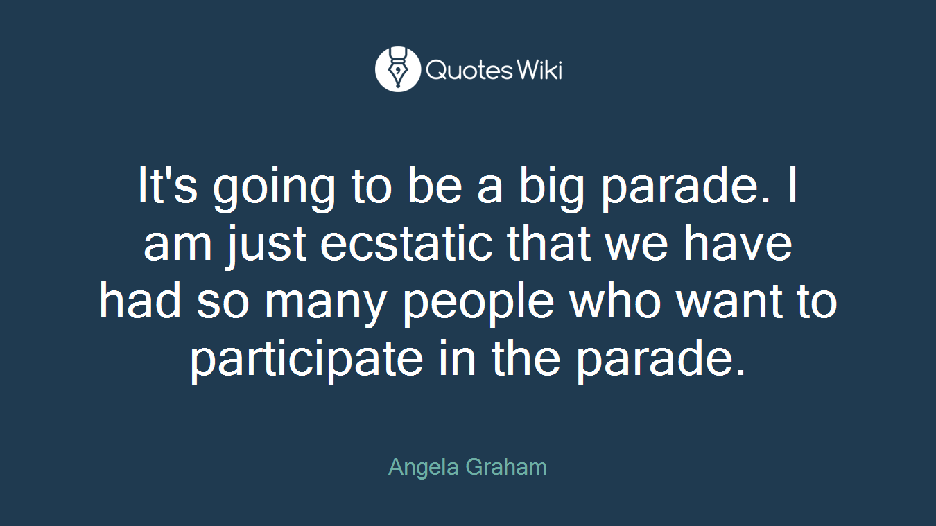 It's going to be a big parade. I am just ecstatic that we have had so many people who want to participate in the parade.