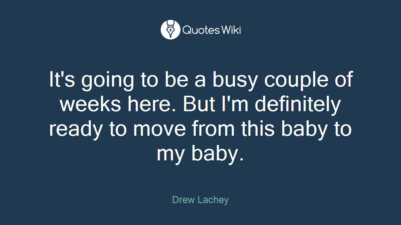 It's going to be a busy couple of weeks here. But I'm definitely ready to move from this baby to my baby.