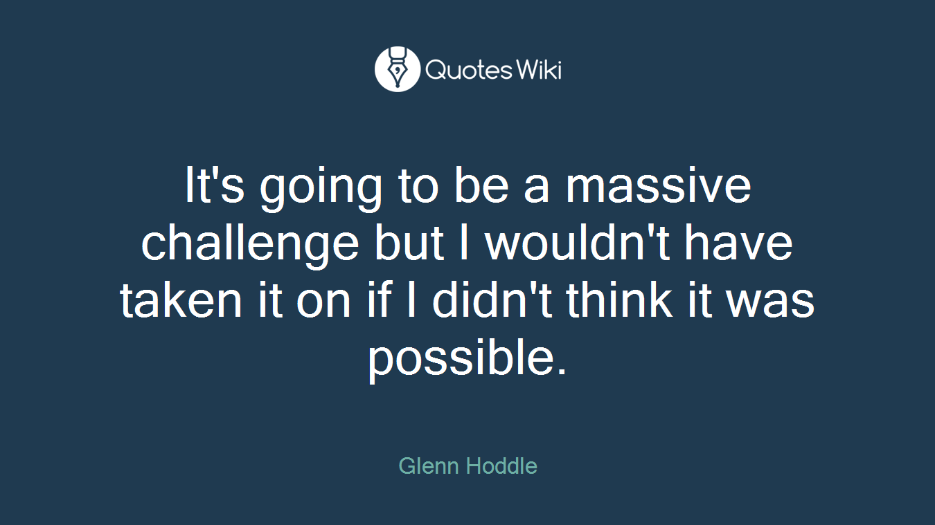 It's going to be a massive challenge but I wouldn't have taken it on if I didn't think it was possible.