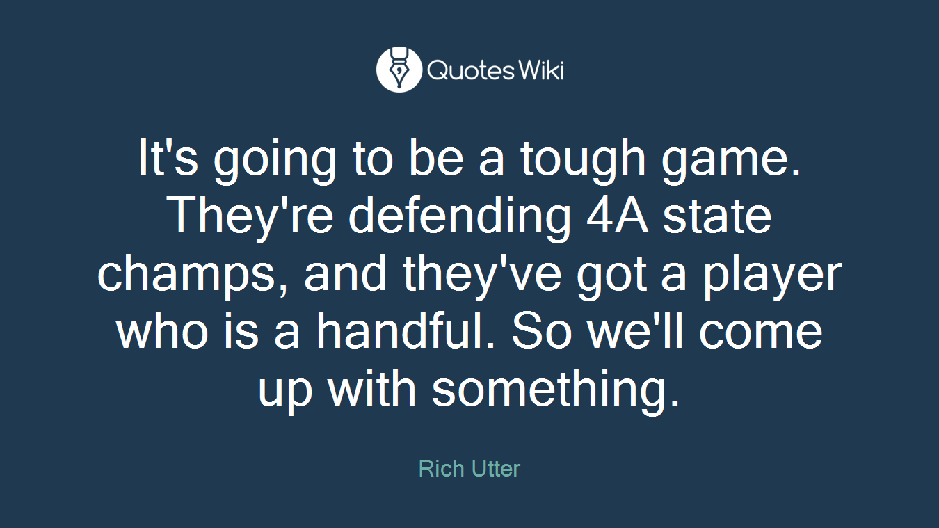 It's going to be a tough game. They're defending 4A state champs, and they've got a player who is a handful. So we'll come up with something.