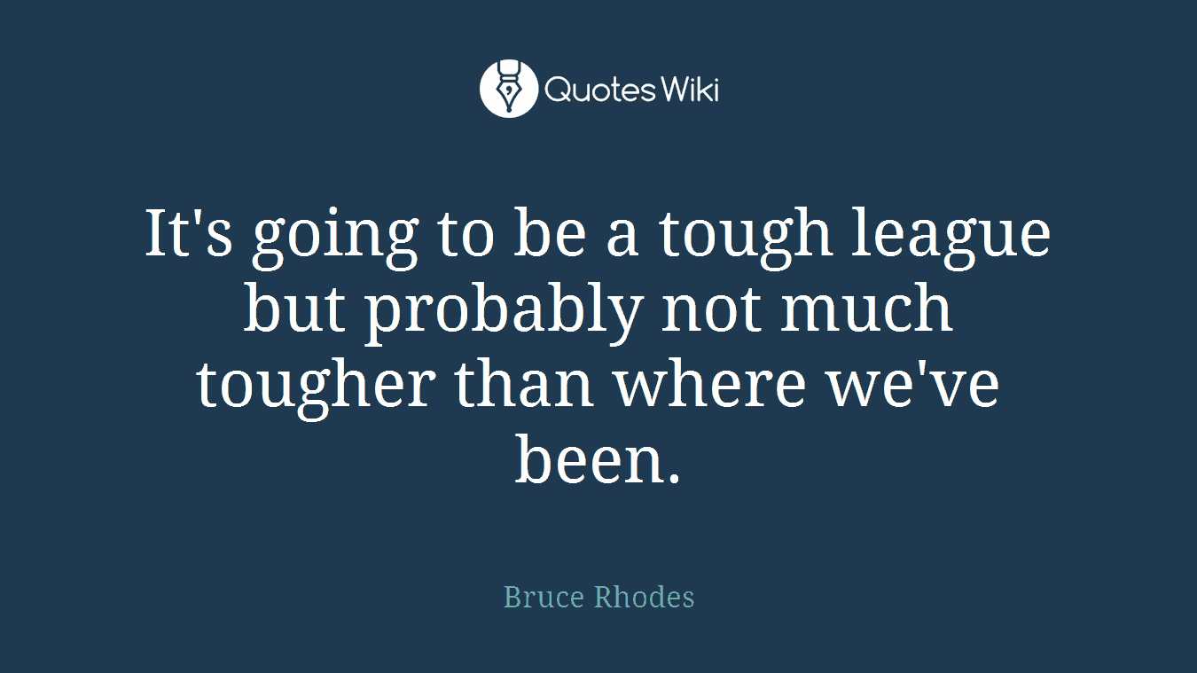 It's going to be a tough league but probably not much tougher than where we've been.