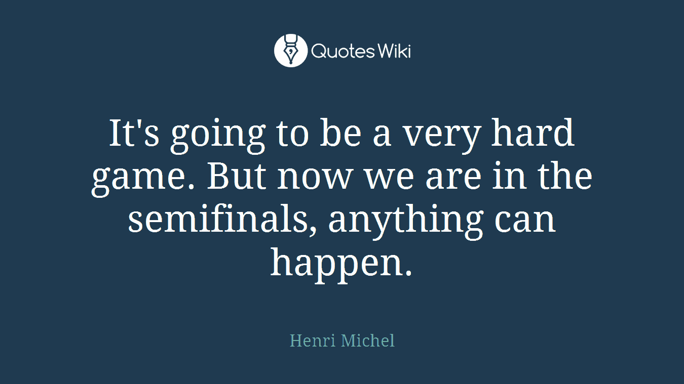 It's going to be a very hard game. But now we are in the semifinals, anything can happen.